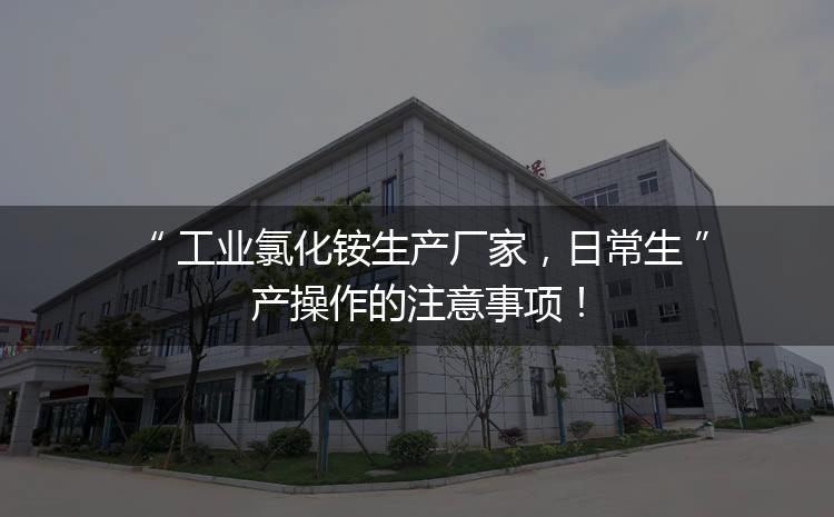 工業(yè)氯化銨生產(chǎn)廠家，日常生產(chǎn)操作的注意事項(xiàng)！