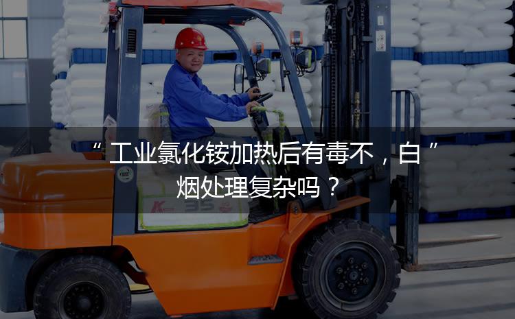工業(yè)氯化銨加熱后有毒不，白煙處理復(fù)雜嗎？