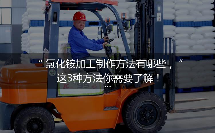 氯化銨加工制作方法有哪些，這3種方法你需要了解！