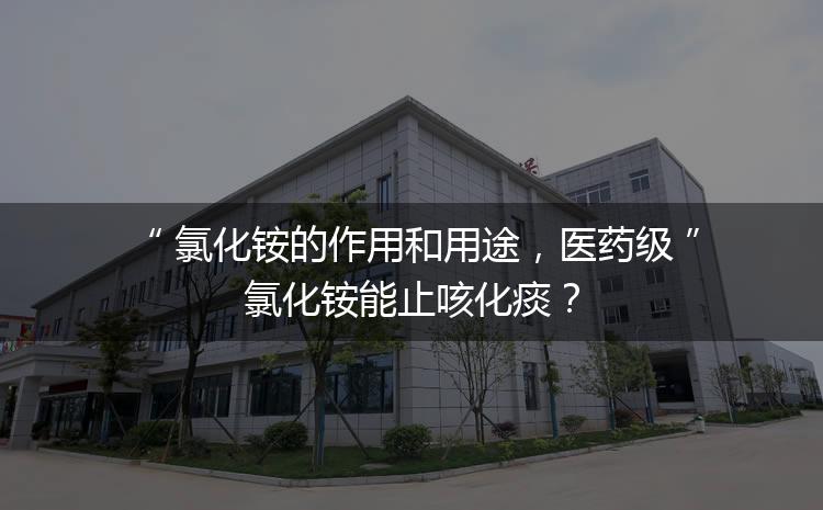 氯化銨的作用和用途，醫(yī)藥級氯化銨能止咳化痰？