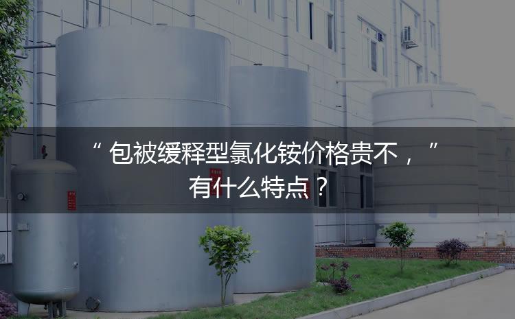 包被緩釋型氯化銨價(jià)格貴不，有什么特點(diǎn)？
