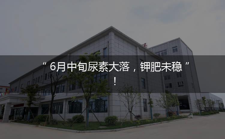 6月中旬尿素大落，鉀肥未穩(wěn)！