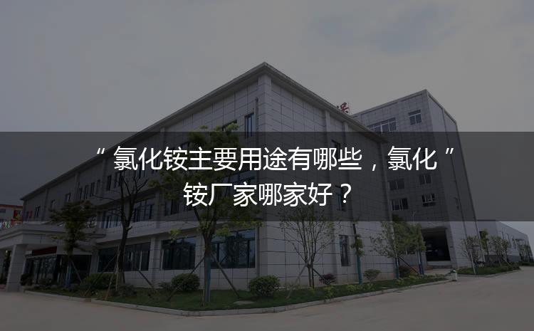 氯化銨主要用途有哪些，氯化銨廠家哪家好？