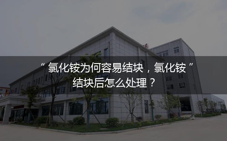 氯化銨為何容易結(jié)塊，氯化銨結(jié)塊后怎么處理？