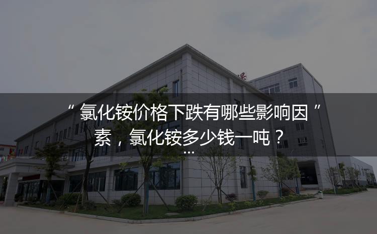 氯化銨價(jià)格下跌有哪些影響因素，氯化銨多少錢(qián)一噸？